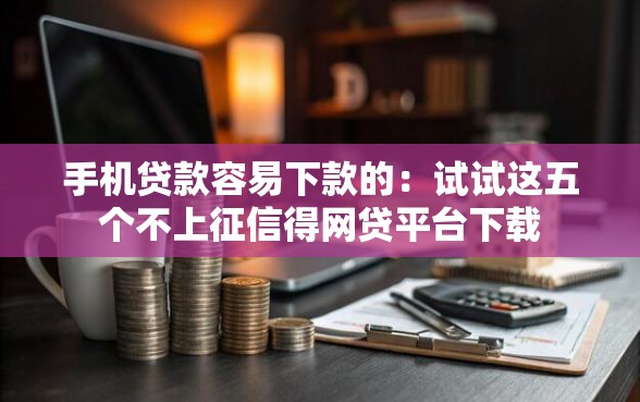 手机贷款容易下款的：试试这五个不上征信得网贷平台下载