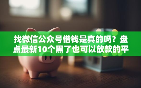 找微信公众号借钱是真的吗？盘点最新10个黑了也可以放款的平台