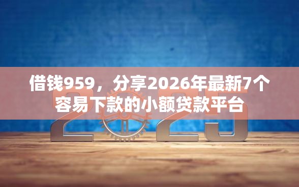 借钱959,分享2026年最新7个容易下款的小额贷款平台 借钱959,分享2026年最新7个容易下款的小额贷款平台