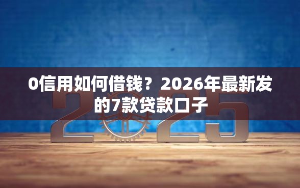 0信用如何借钱？2026年最新发的7款贷款口子