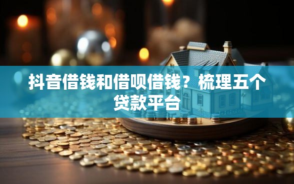 抖音借钱和借呗借钱？梳理五个贷款平台