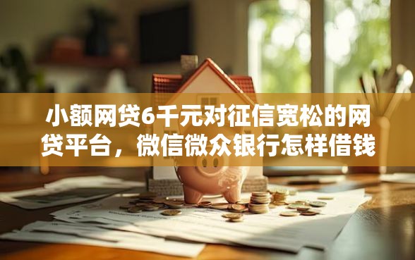 小额网贷6千元对征信宽松的网贷平台，微信微众银行怎样借钱的5个平台介绍