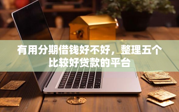 有用分期借钱好不好，整理五个比较好贷款的平台