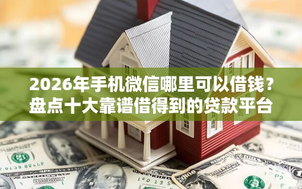 2026年手机微信哪里可以借钱？盘点十大靠谱借得到的贷款平台