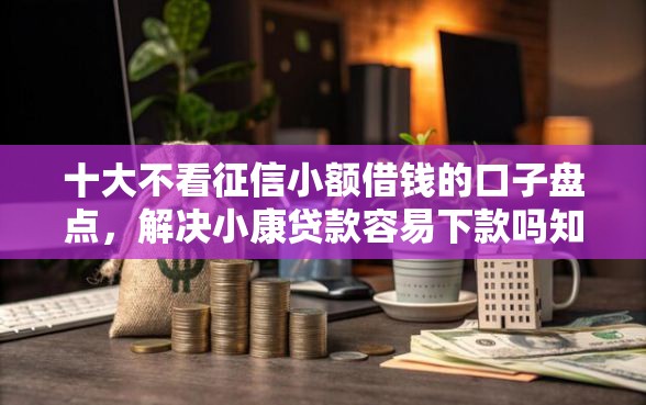 十大不看征信小额借钱的口子盘点，解决小康贷款容易下款吗知乎的问题
