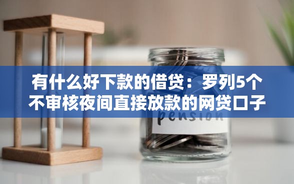 有什么好下款的借贷：罗列5个不审核夜间直接放款的网贷口子