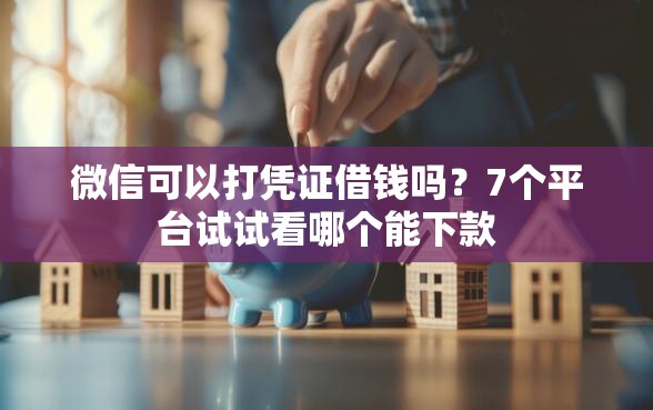 微信可以打凭证借钱吗？7个平台试试看哪个能下款