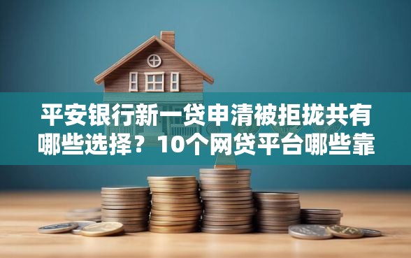 平安银行新一贷申清被拒拢共有哪些选择？10个网贷平台哪些靠谱详解