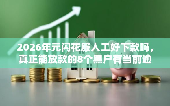 2026年元闪花服人工好下款吗，真正能放款的8个黑户有当前逾期什么软件能做贷款推荐