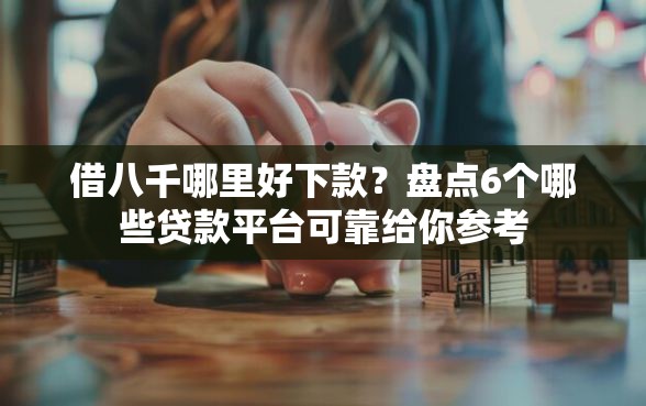 借八千哪里好下款？盘点6个哪些贷款平台可靠给你参考