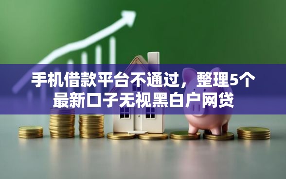 手机借款平台不通过，整理5个最新口子无视黑白户网贷