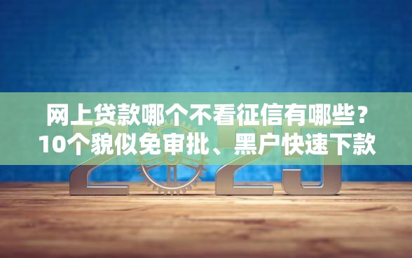 网上贷款哪个不看征信有哪些？10个貌似免审批、黑户快速下款的口子合集