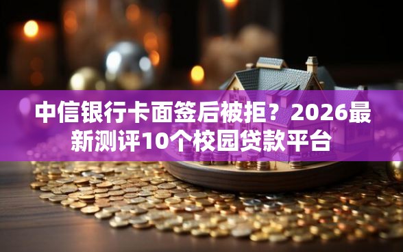中信银行卡面签后被拒？2026最新测评10个校园贷款平台