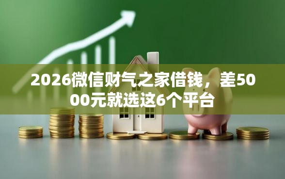 2026微信财气之家借钱，差5000元就选这6个平台