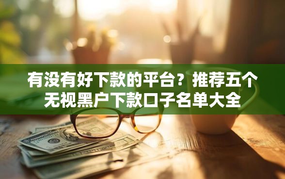 有没有好下款的平台？推荐五个无视黑户下款口子名单大全