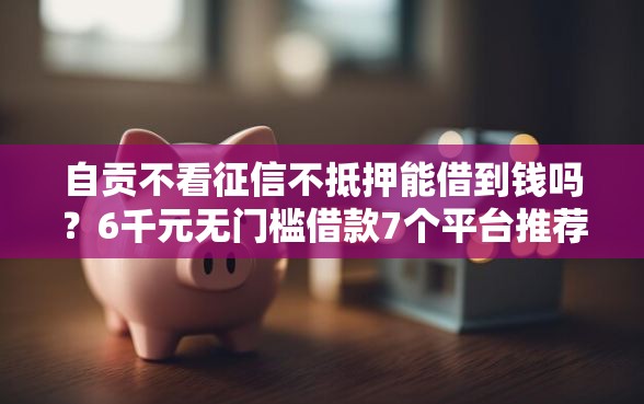 自贡不看征信不抵押能借到钱吗？6千元无门槛借款7个平台推荐