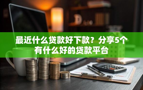 最近什么贷款好下款？分享5个有什么好的贷款平台