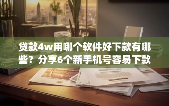 贷款4w用哪个软件好下款有哪些？分享6个新手机号容易下款的app