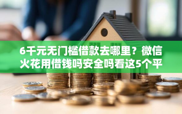 6千元无门槛借款去哪里？微信火花用借钱吗安全吗看这5个平台