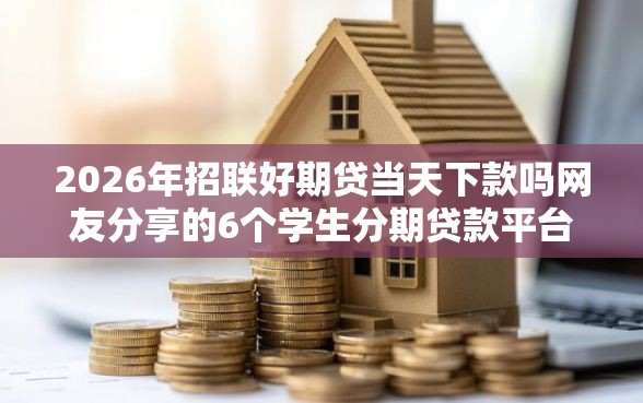 2026年招联好期贷当天下款吗网友分享的6个学生分期贷款平台我觉得不错！