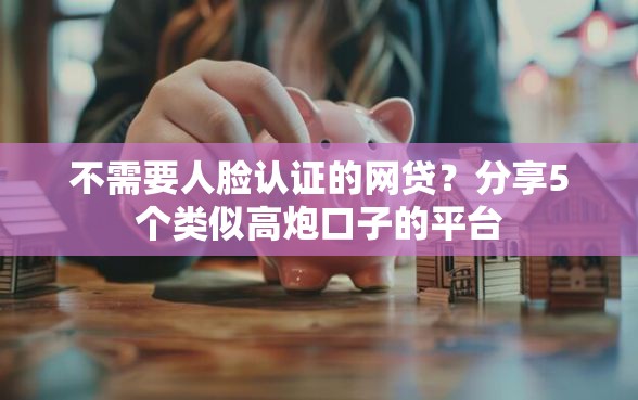 不需要人脸认证的网贷？分享5个类似高炮口子的平台