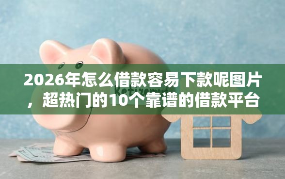 2026年怎么借款容易下款呢图片，超热门的10个靠谱的借款平台推荐