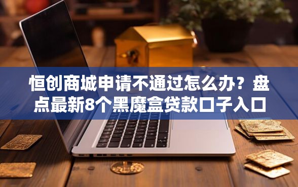 恒创商城申请不通过怎么办？盘点最新8个黑魔盒贷款口子入口2025