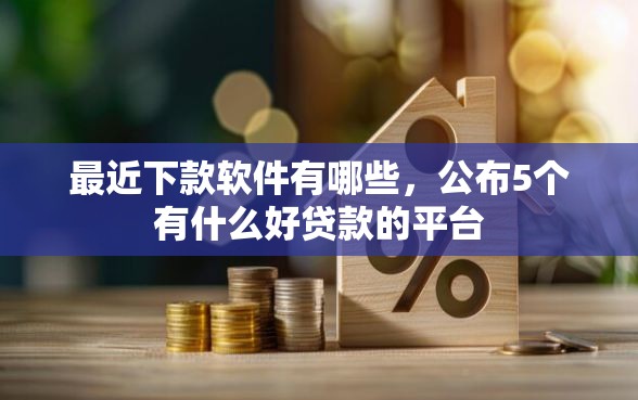 最近下款软件有哪些，公布5个有什么好贷款的平台