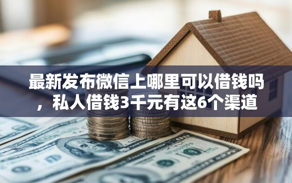 最新发布微信上哪里可以借钱吗，私人借钱3千元有这6个渠道