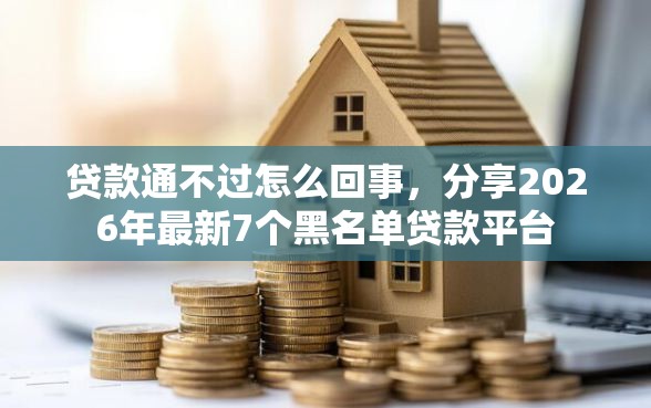贷款通不过怎么回事，分享2026年最新7个黑名单贷款平台