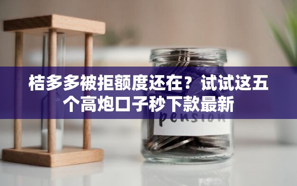 桔多多被拒额度还在？试试这五个高炮口子秒下款最新