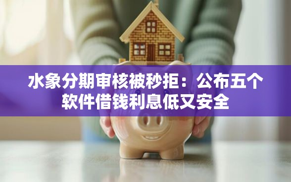 水象分期审核被秒拒：公布五个软件借钱利息低又安全