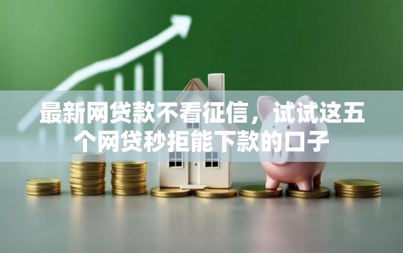 最新网贷款不看征信，试试这五个网贷秒拒能下款的口子