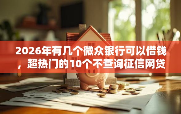 2026年有几个微众银行可以借钱，超热门的10个不查询征信网贷平台推荐