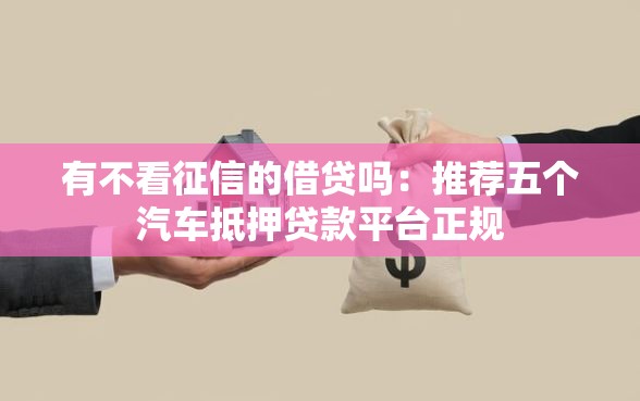 有不看征信的借贷吗：推荐五个汽车抵押贷款平台正规