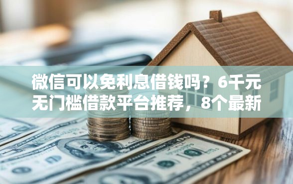 微信可以免利息借钱吗？6千元无门槛借款平台推荐，8个最新贷款平台盘点