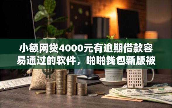 小额网贷4000元有逾期借款容易通过的软件，啪啪钱包新版被拒的7个平台介绍