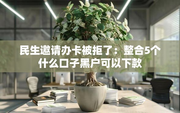 民生邀请办卡被拒了：整合5个什么口子黑户可以下款