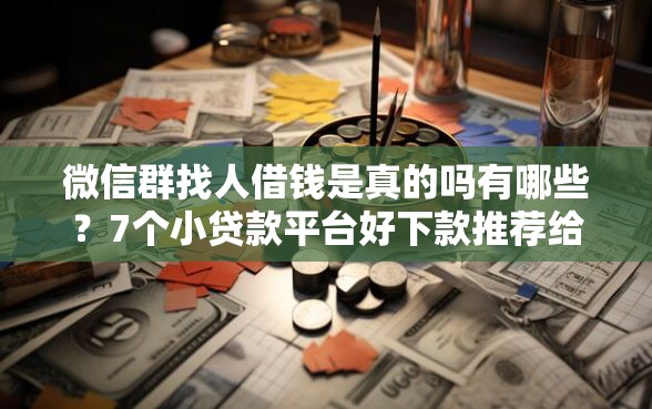微信群找人借钱是真的吗有哪些？7个小贷款平台好下款推荐给你