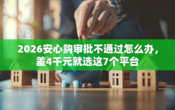 2026安心购审批不通过怎么办，差4千元就选这7个平台