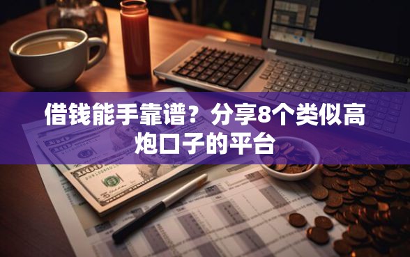 借钱能手靠谱？分享8个类似高炮口子的平台