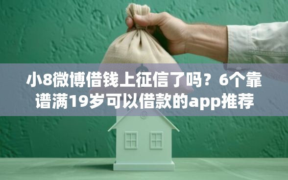 小8微博借钱上征信了吗？6个靠谱满19岁可以借款的app推荐