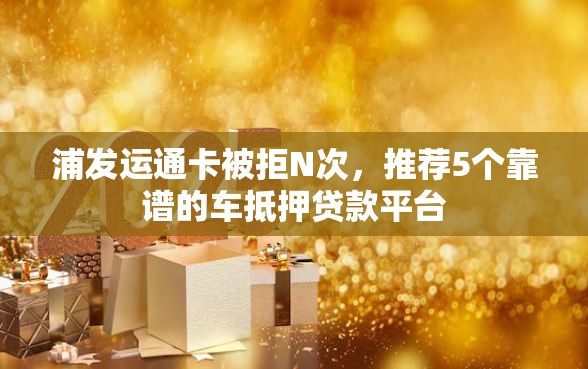浦发运通卡被拒N次，推荐5个靠谱的车抵押贷款平台