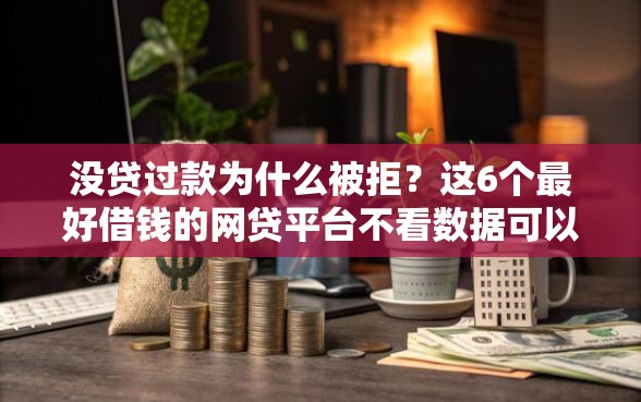 没贷过款为什么被拒？这6个最好借钱的网贷平台不看数据可以试试