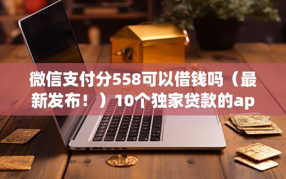 微信支付分558可以借钱吗(最新发布!)10个独家贷款的app 微信支付分558可以借钱吗(最新发布!)10个独家贷款的app