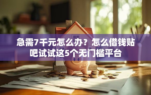 急需7千元怎么办？怎么借钱贴吧试试这5个无门槛平台