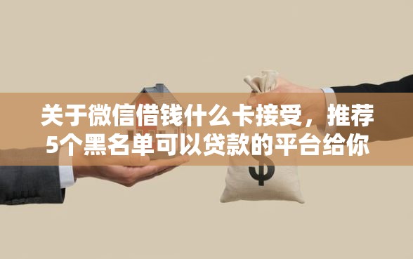 关于微信借钱什么卡接受，推荐5个黑名单可以贷款的平台给你