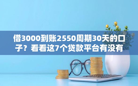 借3000到账2550周期30天的口子？看看这7个贷款平台有没有能下款的