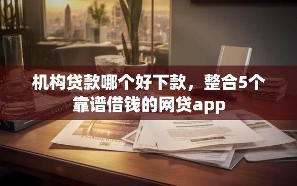 机构贷款哪个好下款,整合5个靠谱借钱的网贷app 机构贷款哪个好下款,整合5个靠谱借钱的网贷app