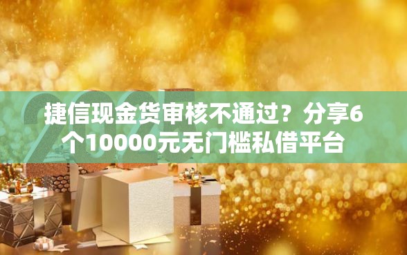 捷信现金货审核不通过？分享6个10000元无门槛私借平台